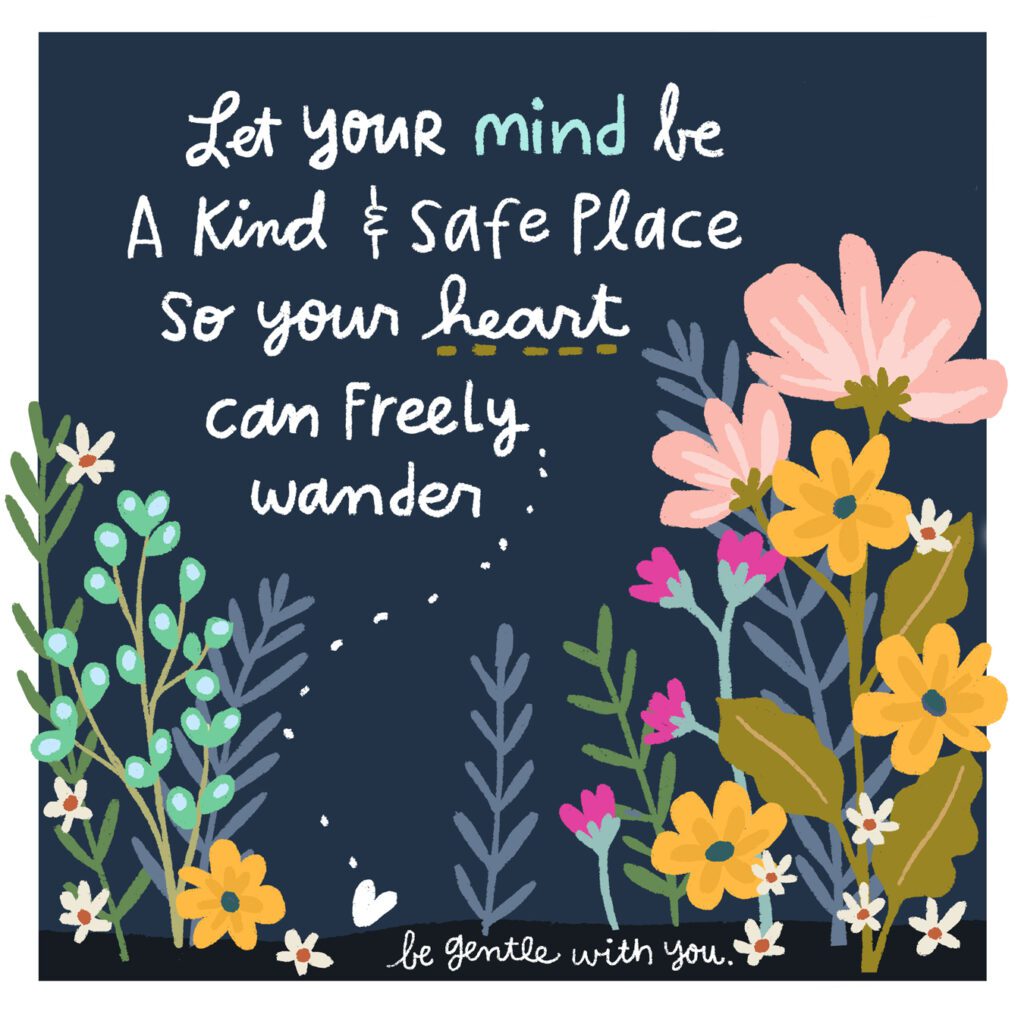 Let your mind be a kind and safe place so your heart can freely wanter. Be gentle with you