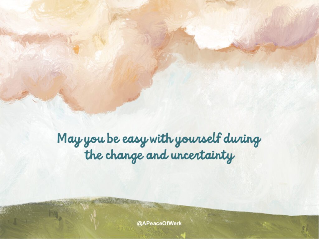 may you be easy with yourself during the change and uncertainty