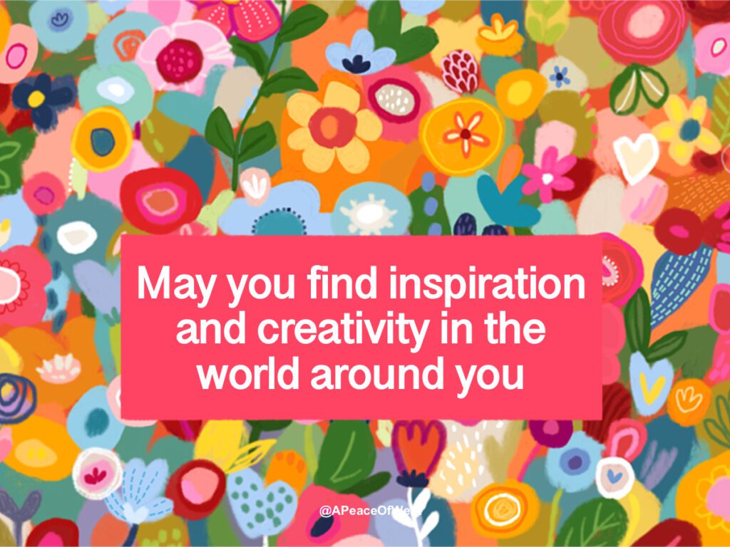 May you find inspiration and creativity in the world around you