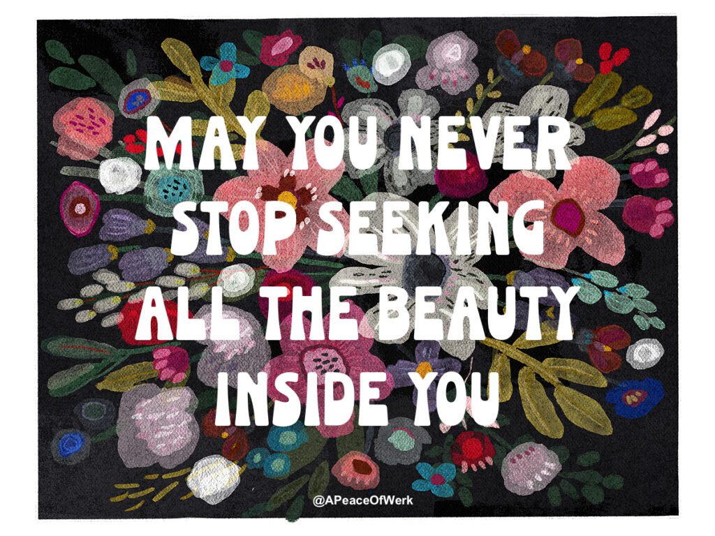 may you never stop seeking the beauty inside you