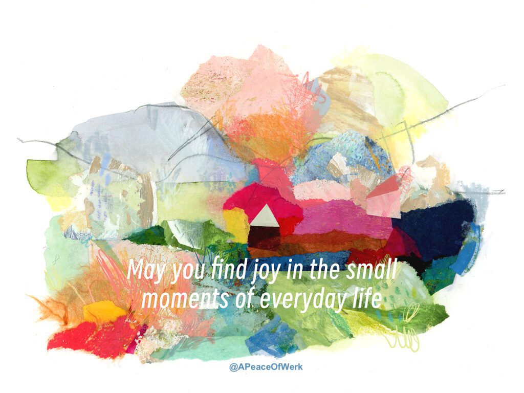 May you find joy in the small moments of everyday life