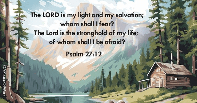 The LORD is my light and my salvation; whim shall i fear? The Lord is the strong hold of my life of whom shall I be afraid?