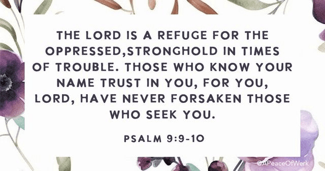 The Lord is a refuge for the oppressed, stronghold in times of trouble. Those who know your name trust in you, for you, Lord, have never forsaken those who seek you.