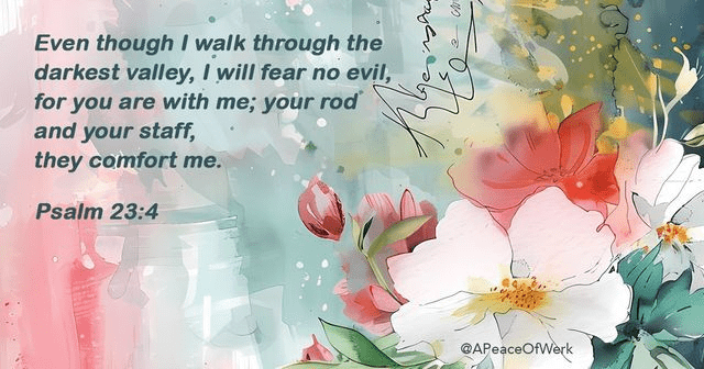 Even though I walk through the darkest valley, I will fear no evil, for you are with me; your rod and your staff, they comfort me.